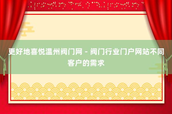 更好地喜悦温州阀门网 - 阀门行业门户网站不同客户的需求