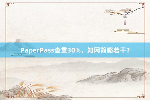 PaperPass查重30%,知网简略若干?