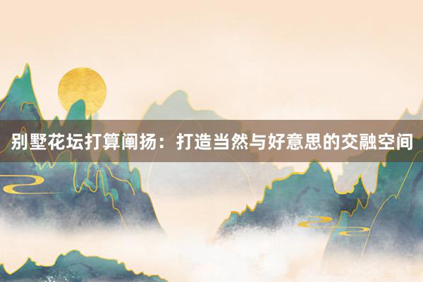 别墅花坛打算阐扬：打造当然与好意思的交融空间