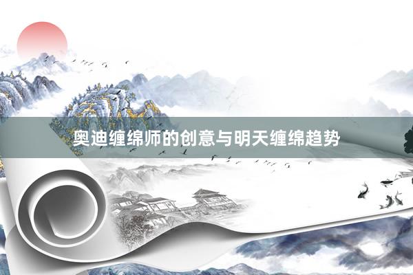 奥迪缠绵师的创意与明天缠绵趋势
