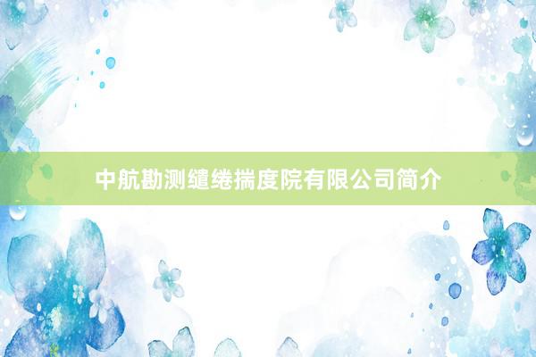 中航勘测缱绻揣度院有限公司简介