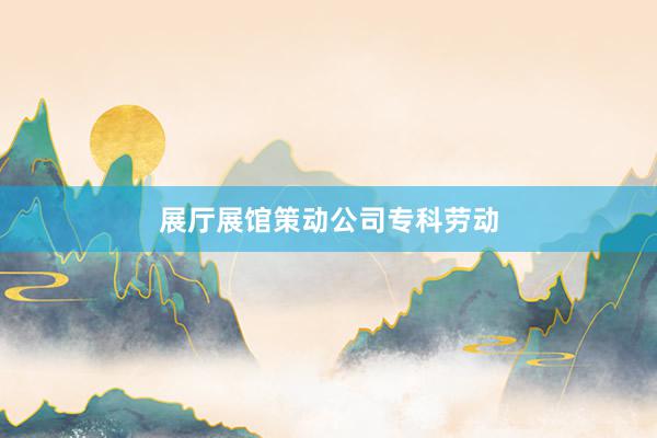展厅展馆策动公司专科劳动