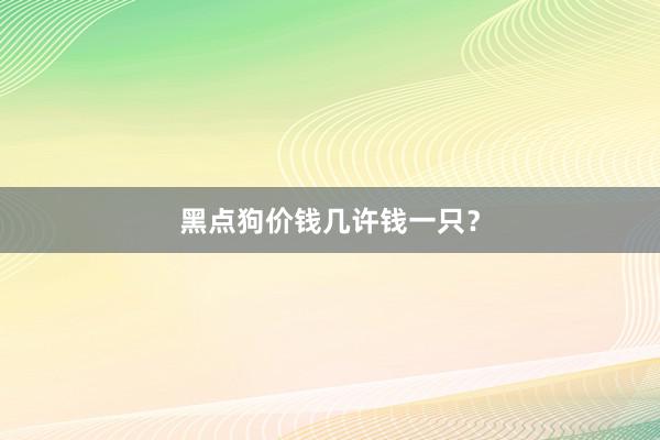 黑点狗价钱几许钱一只？