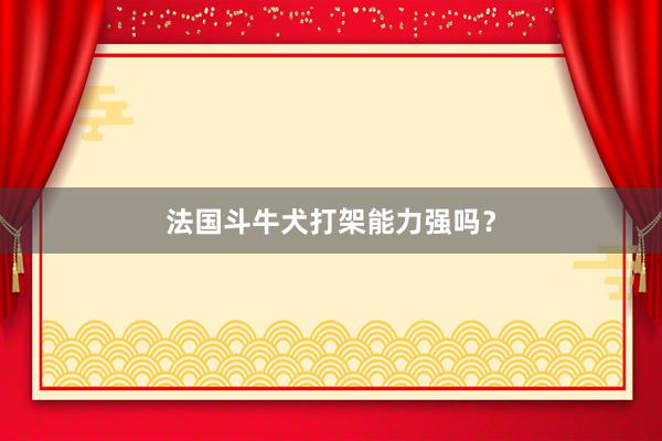 法国斗牛犬打架能力强吗？