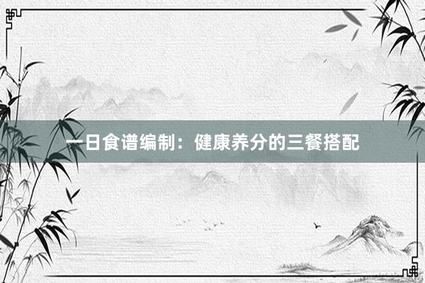 一日食谱编制：健康养分的三餐搭配