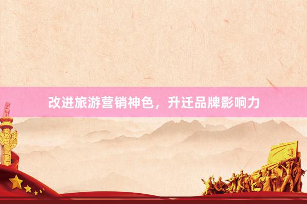 改进旅游营销神色，升迁品牌影响力